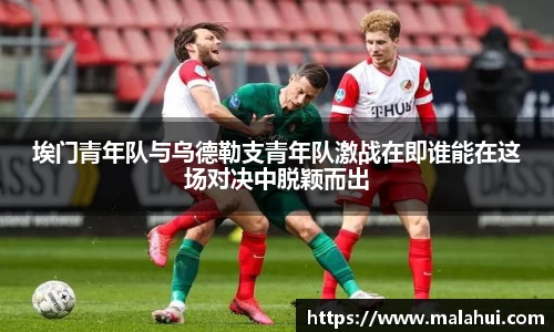 埃门青年队与乌德勒支青年队激战在即谁能在这场对决中脱颖而出